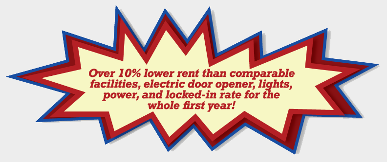 Over 10% lower rent than comparable facilities, fully powered high-tech units with electric door openers, lights, power, and no rate increases for your first year!